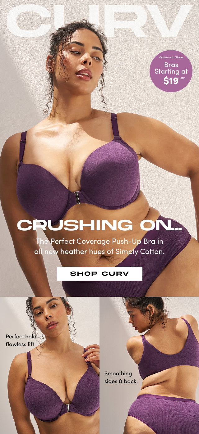 CURV | Online + In Store | Sexy Sale | Bras Starting at $19USD* | Crushing On | The Perfect Coverage Push-Up Bra in all new heather hues of Simply Cotton. | Shop CURV > | Perfect hold, flawless lift | Smoothing sides & back.