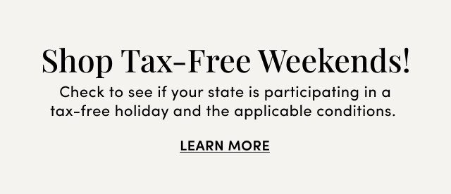 Shop Tax-Free Weekends! | Check to see if your state is participating in a tax-free holiday and the applicable conditions. | Learn More >
