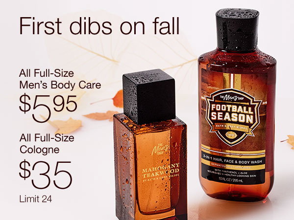 First dibs on fall. All Full-Size Men’s Body Care $5.95. All Full-Size Cologne $35. Limit 24. SHOP.