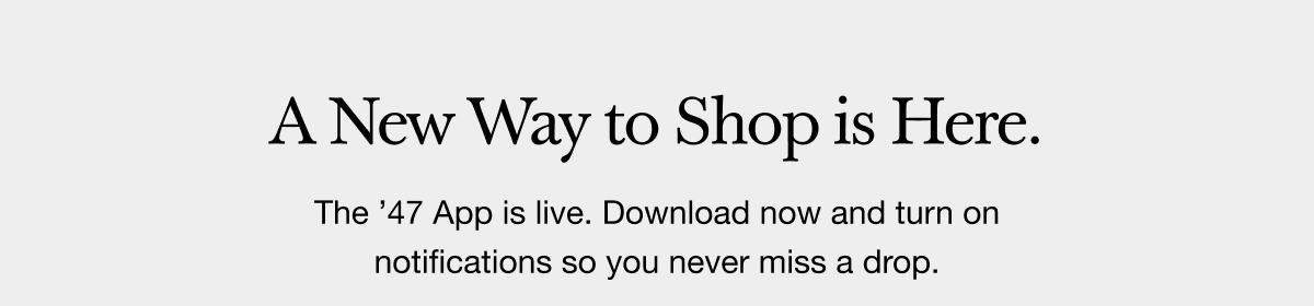 A New Way to Shop is Here. The ’47 App is live. Download now and turn on notifications so you never miss a drop.