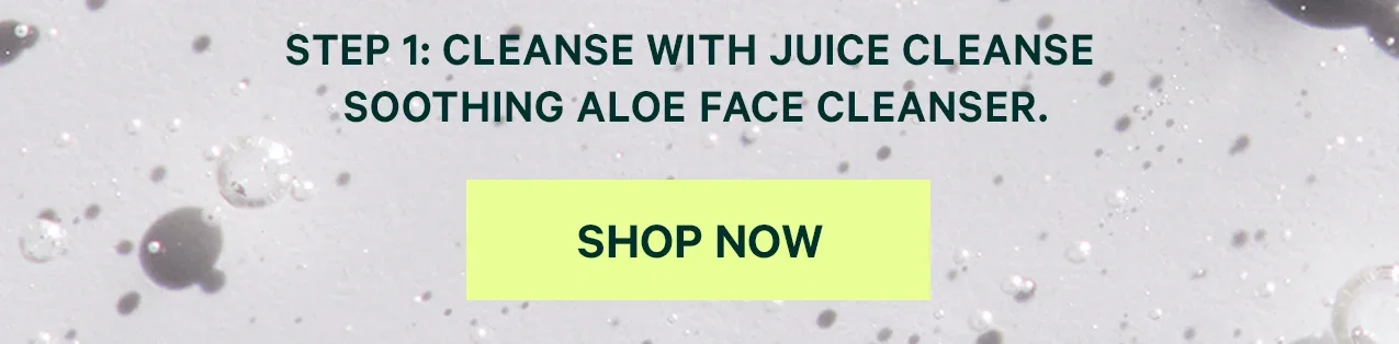 STEP 1: Cleanse with Juice Cleanse Soothing Aloe Face Cleanser.  SHOP NOW