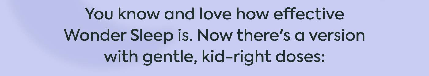You know and love how effective Wonder Sleep is. Now there's a version with gentle, kid-right doses: