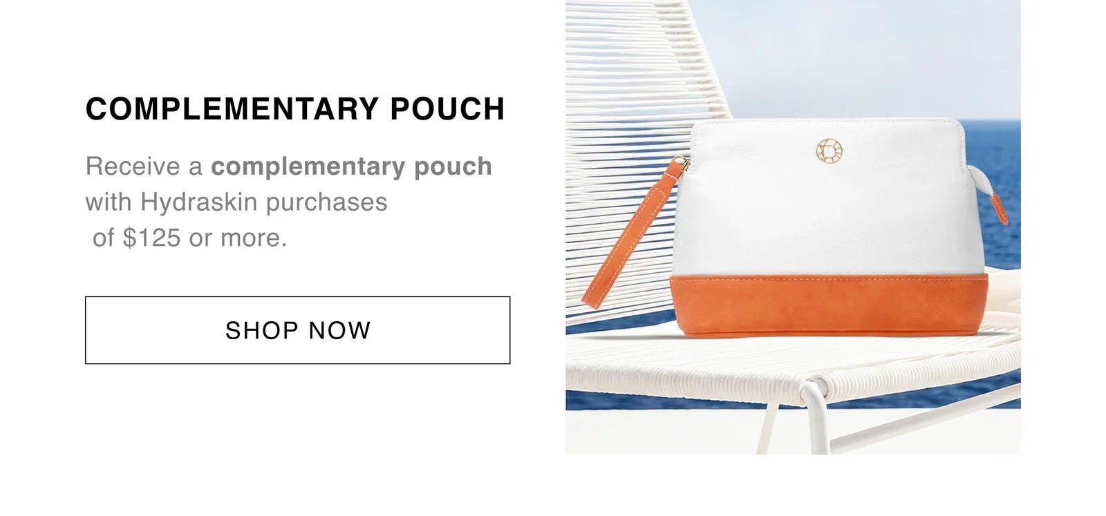 COMPLEMENTARY POUCH | Receive a complementary pouch with Hydraskin purchases of $125 or more. | SHOP NOW 
