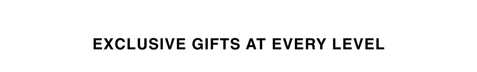 EXCLUSIVE GIFTS AT EVERY LEVEL