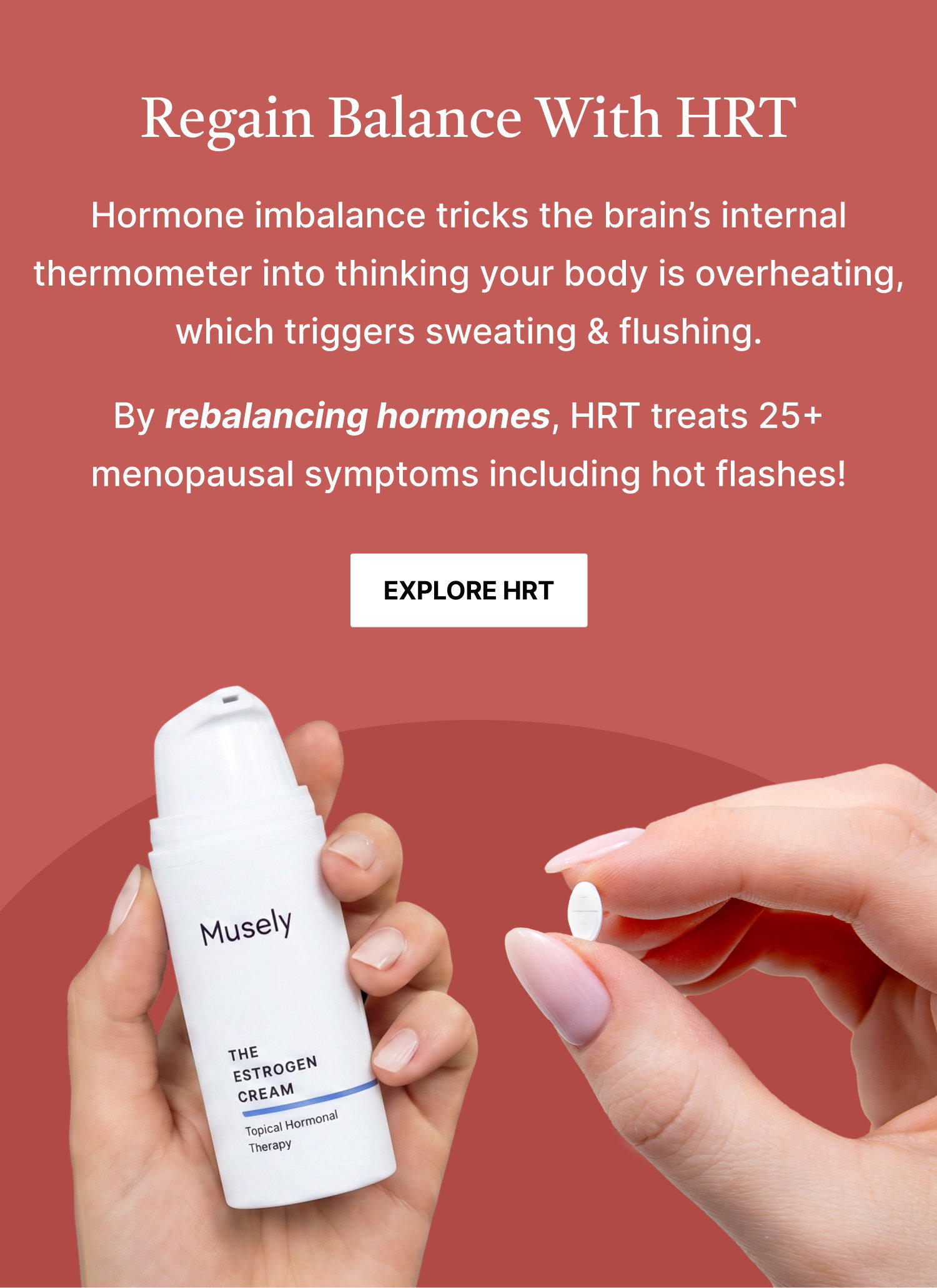Regain Balance with HRT. By rebalancing hormones, HRT treats 25+ menopausal symptoms including hot flashes.