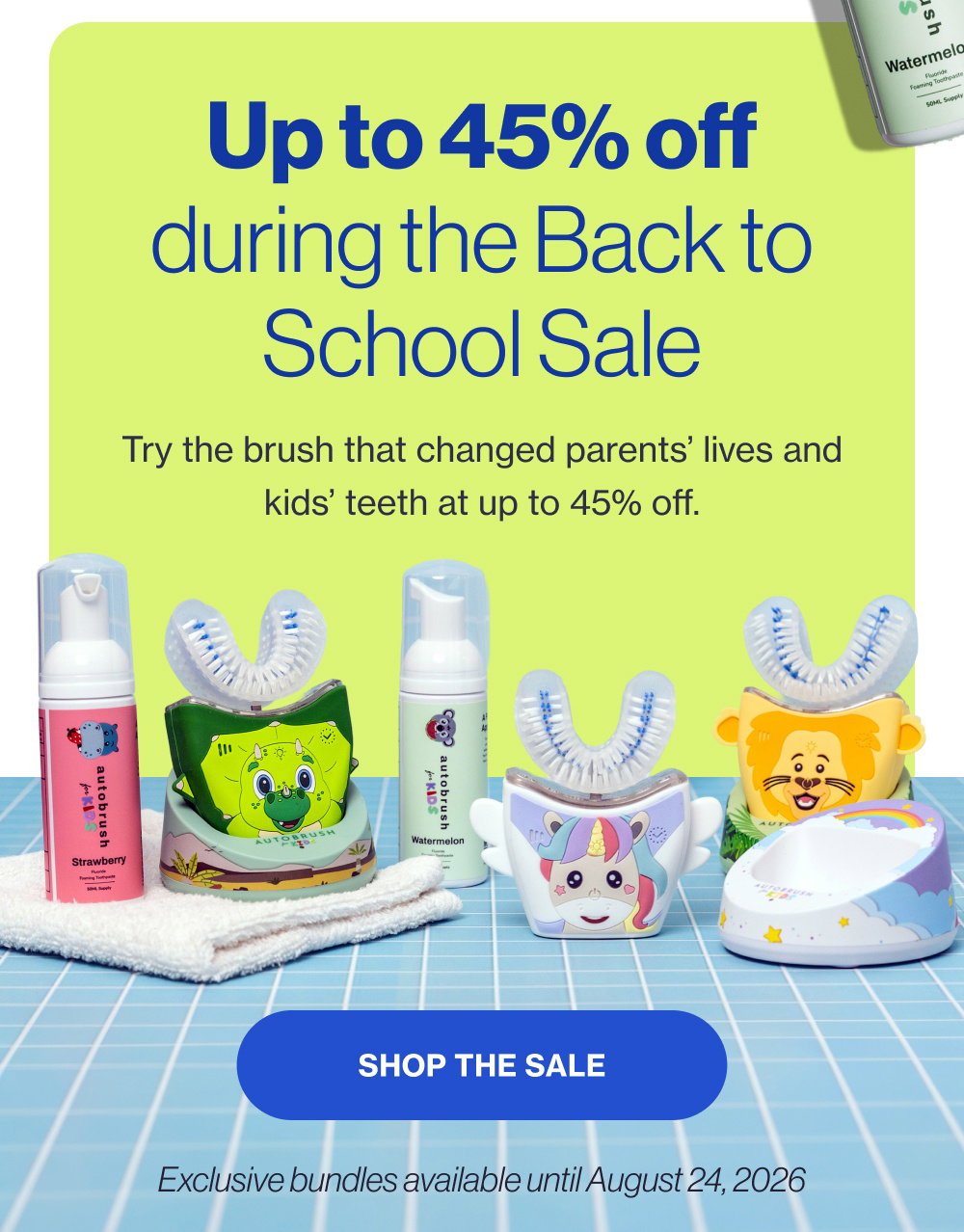 Up to 45% off during the Back to School Sale Try the brush that changed parents’ lives and kids’ teeth at up to 45% off. SHOP THE SALE Exclusive bundles available until August 24, 2026