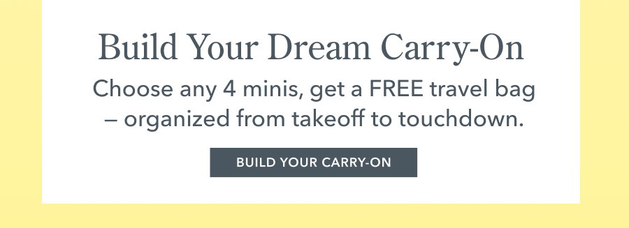 Build Your Dream Carry-On | Choose any 4 minis, get a FREE travel bag -- organized from takeoff to touchdown. BUILD YOUR CARRY-ON