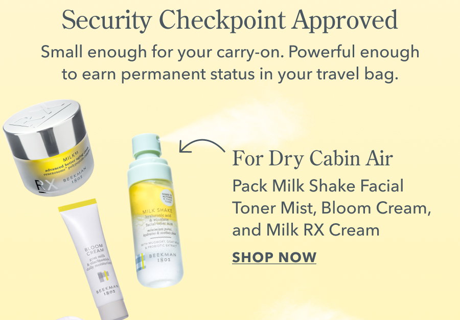 Security Checkpoint Approved Small enough for your carry-on. Powerful enough to earn permanent status in your travel bag. | For Dry Cabin Air Pack Milk Shake Facial Toner Mist, Bloom Cream, and Milk RX Cream SHOP NOW