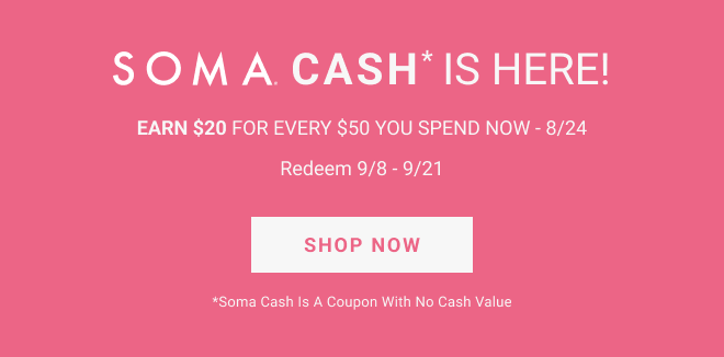 SOMA CASH* is here! Earn $20 for every $50 you spend now - 8/24 Redeem 9/8 - 9/21 Shop Now *Soma Cash is a coupon with no cash value