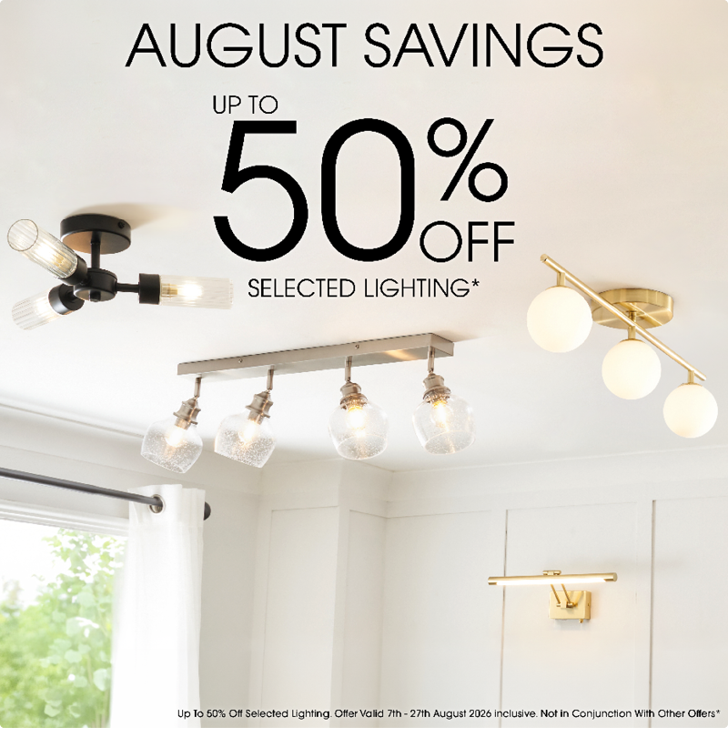 August Savings. *Up To 50% Off Selected Lighting. Offer Valid 7th - 27th August 2026 inclusive. Not in Conjunction With Other Offers.
