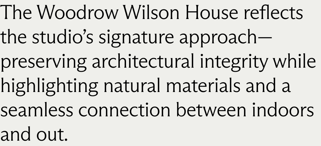 The Woodrow Wilson House reflects the studio’s signature approach—preserving architectural integrity while highlighting natural materials and a seamless connection between indoors and out.