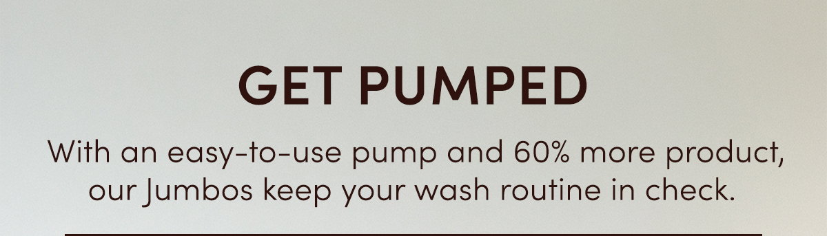 Get Pumped | With an easy-to-use pump and 60% more product, our Jumbos keep your wash routine in check.
