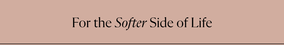 For the Softer Side of Life