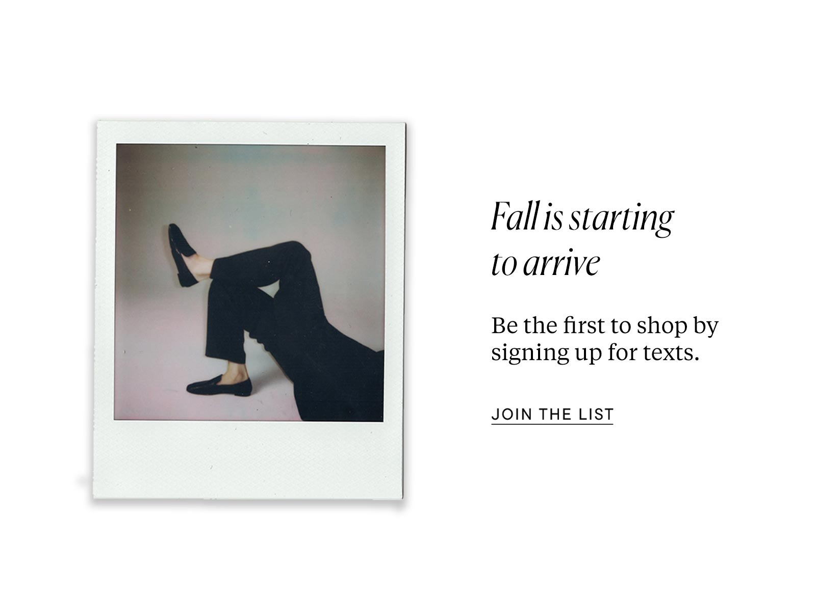 Fall is starting to arrive. Be the first to shop by signing up for texts.
