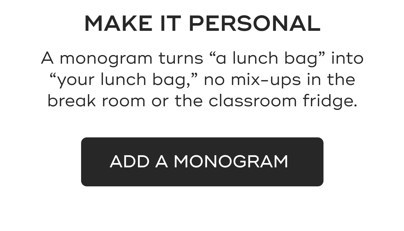 MAKE IT PERSONAL. A monogram turns “a lunch bag” into “your lunch bag,” no mix-ups in the break room or the classroom fridge. ADD A MONOGRAM
