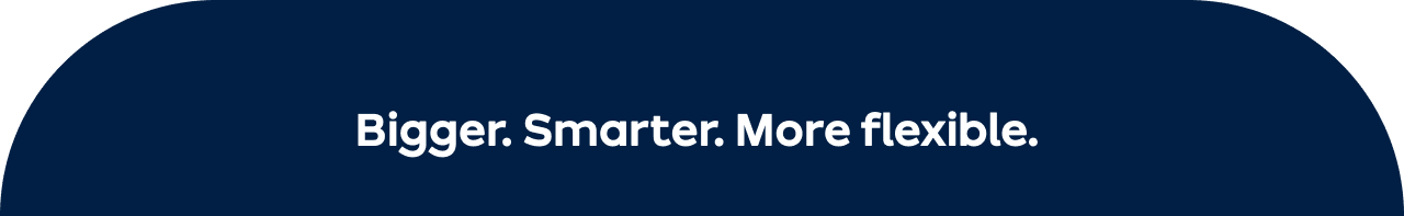  Bigger. Smarter. More flexible.