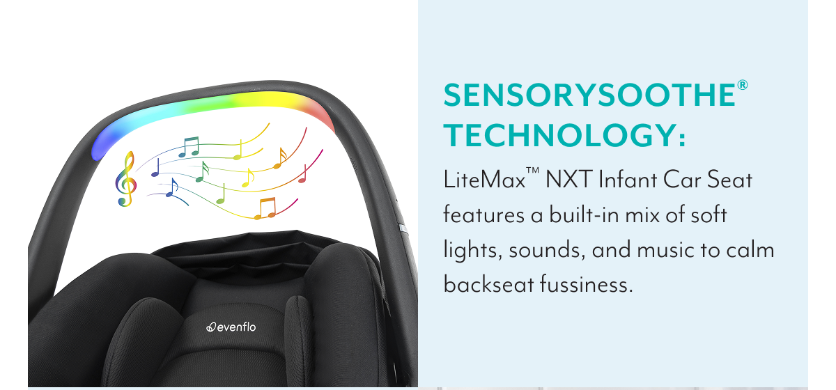 SENSORYSOOTHE® TECHNOLOGY: LiteMax™ NXT Infant Car Seat features a built-in mix of soft lights, sounds, and music to calm backseat fussiness.