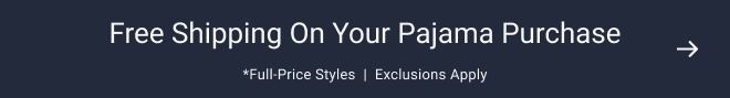 Free shipping on your pajama purchase *full-price styles  |  Exclusions apply