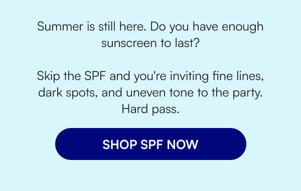 UV rays don’t care if it’s cold outside. Skip the SPF and you're inviting fine lines, dark spots, and uneven tone to the party. Hard pass. SHOP SPF NOW