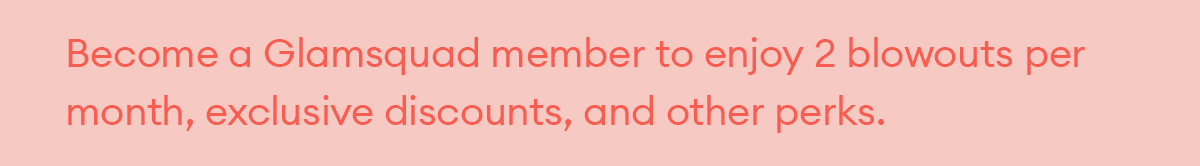 Become a Glamsquad member to enjoy 2 blowouts per month, exclusive discounts, and other perks.