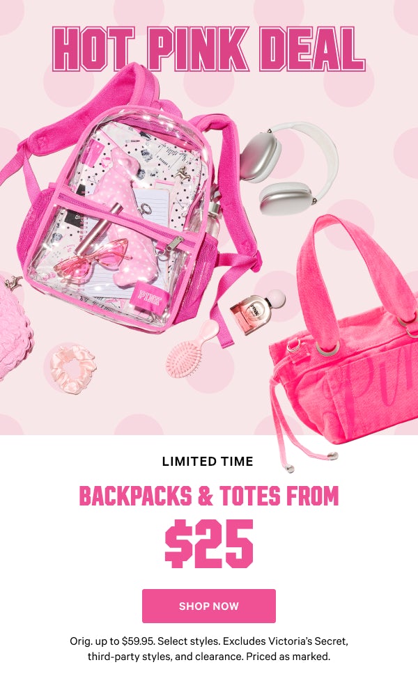  [Limited Time]    Backpacks & Totes from $25    Orig. up to $59.95. Select styles. Excludes Victoria’s Secret, third-party styles, and clearance. Priced as marked.    Shop Now >