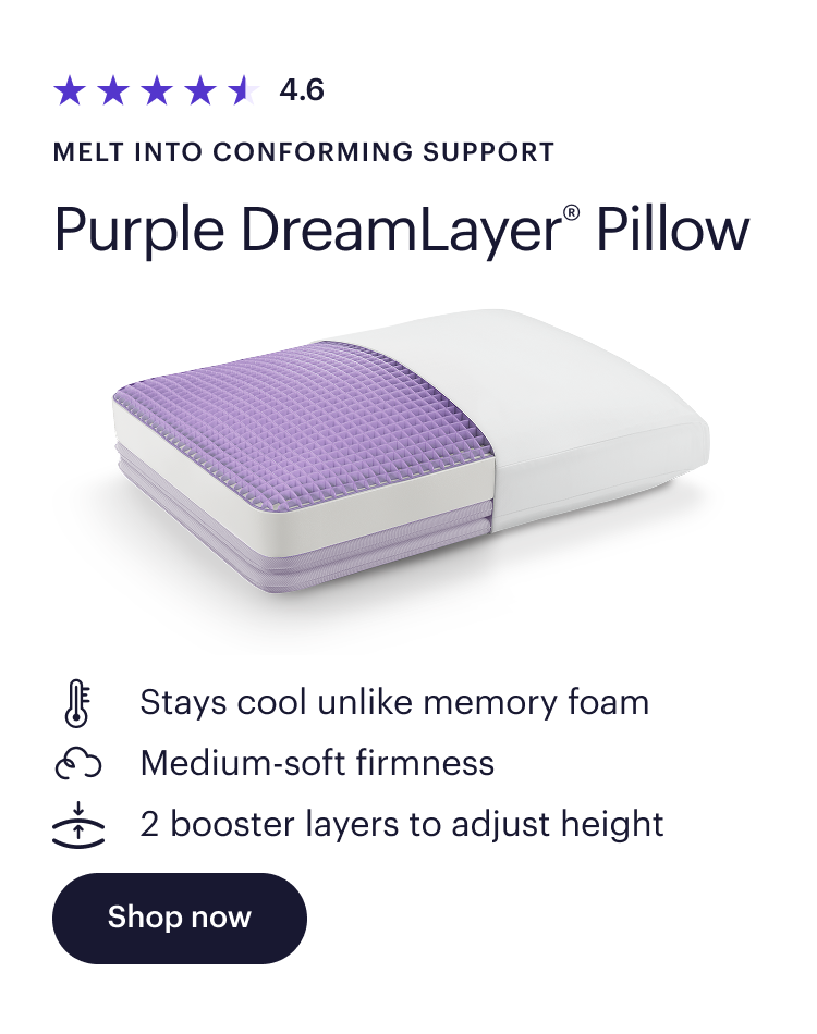 4.6  Melt into conforming support  Purple DreamLayer® Pillow  Stays cool unlike memory foam  Medium-soft firmness  2 booster layers to adjust height  Shop now