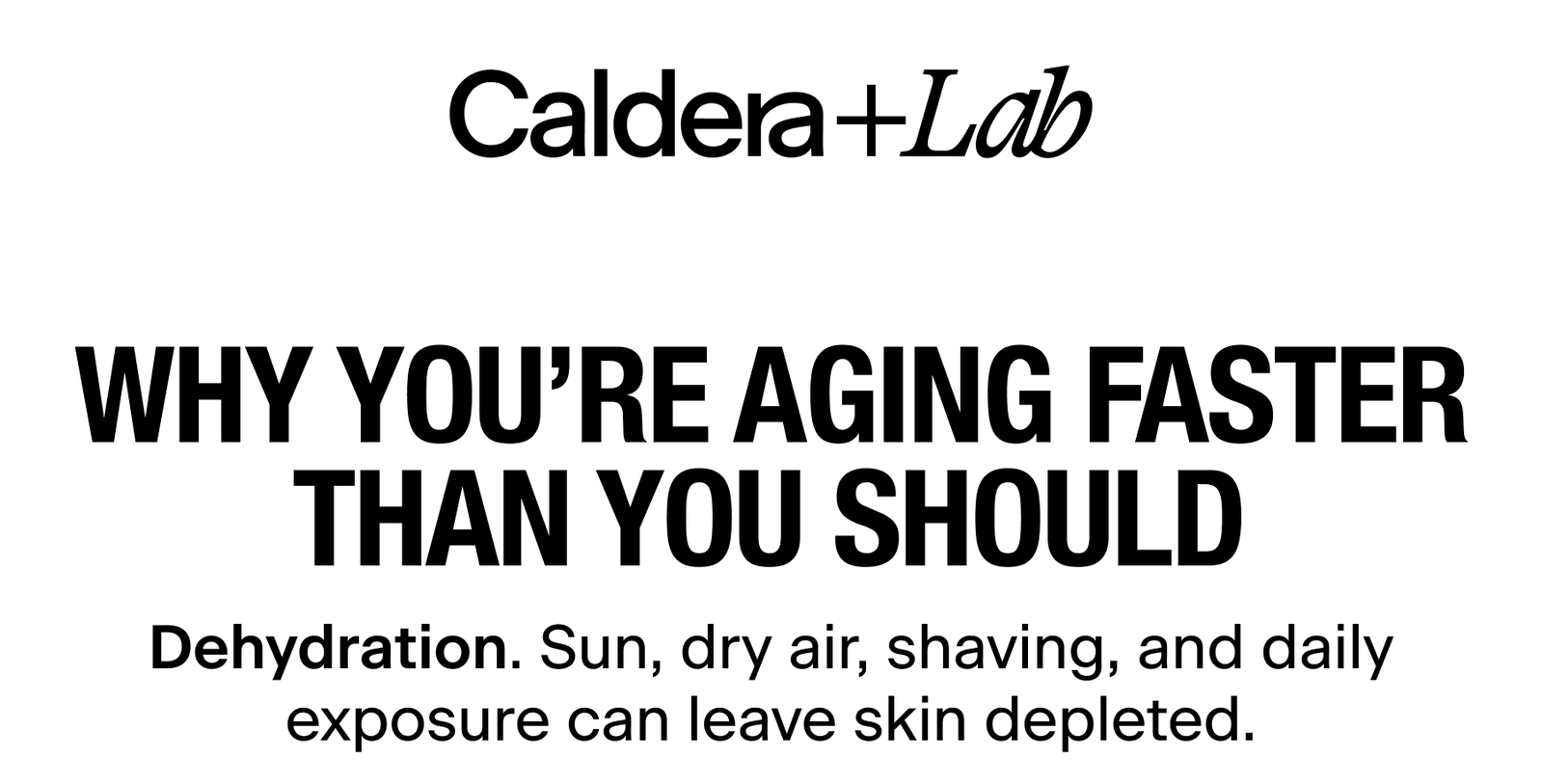 WHY YOU'RE AGING FASTER THAN YOU SHOULD | Dehydration. Sun, dry air, shaving, and daily exposure can leave skin depleted.