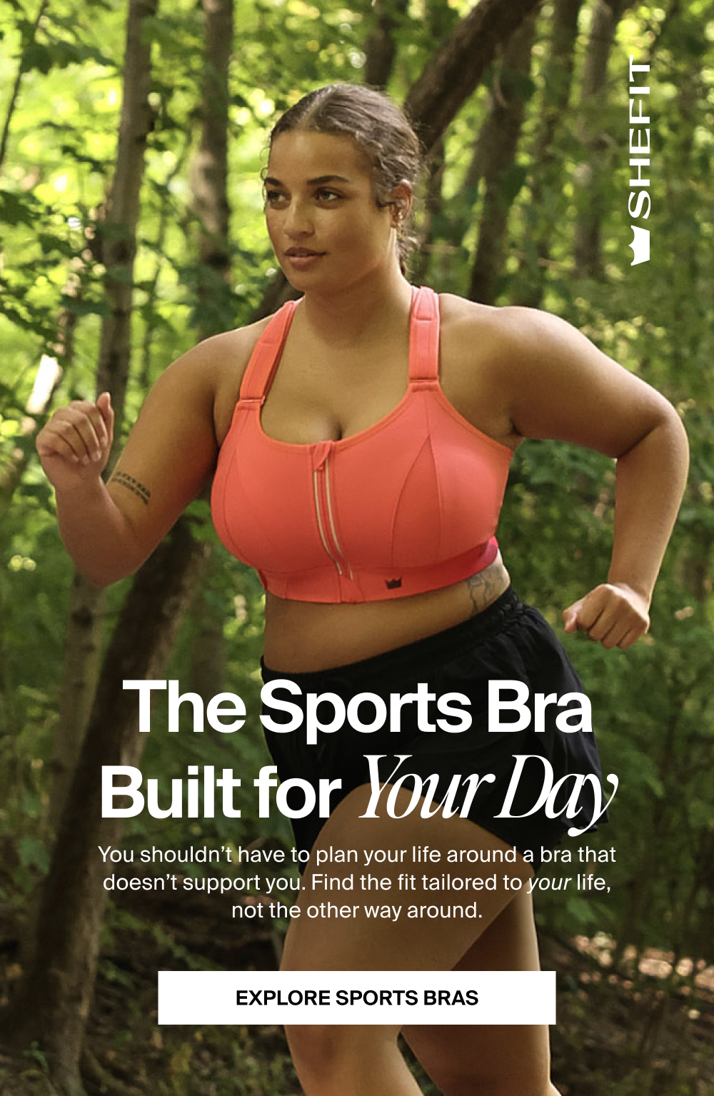 The Sports Bra Built for Your Day   You shouldn’t have to plan your life around a bra that doesn’t support you. Find the fit tailored to your life, not the other way around. EXPLORE SPORTS BRAS