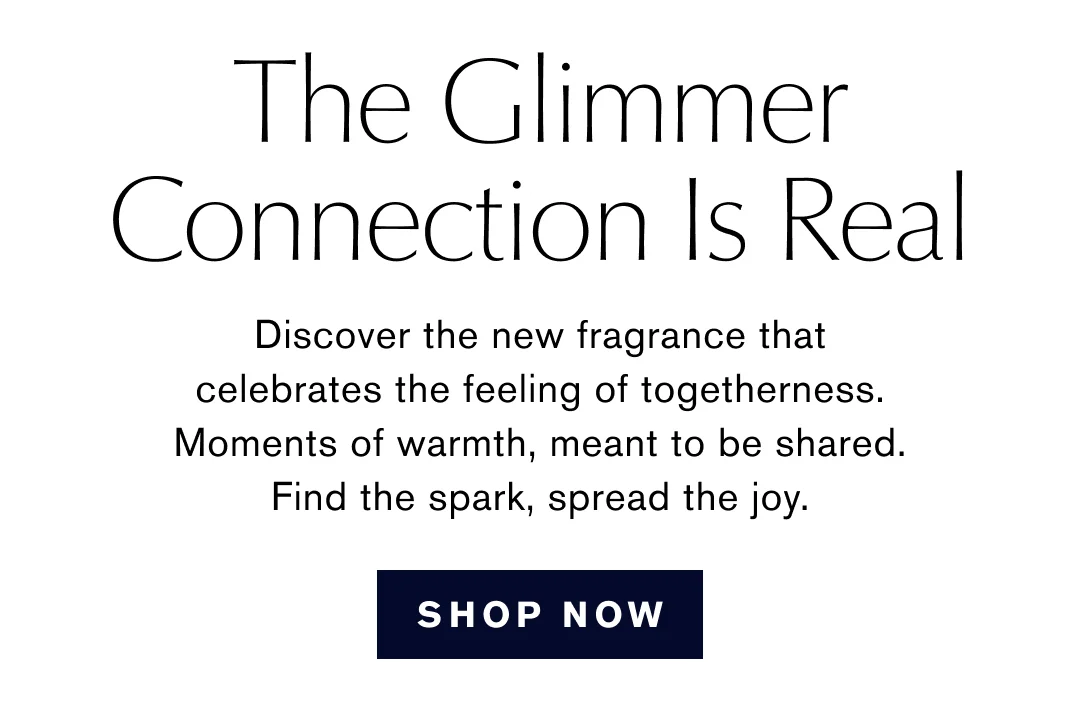 The Glimmer Connection Is Real | Discover the new fragrance that celebrates the feeling of togetherness. Moments of warmth, meant to be shared. Find the spark, spread the joy. | SHOP NOW