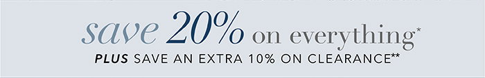 SAVE 20% on everything* + Save an EXTRA 10% on Clearance**