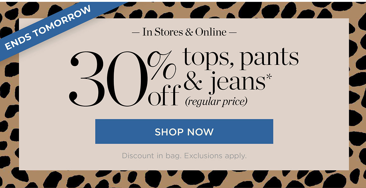 Ends Tomorrow In Stores & Online 30% off tops, pants & jeans