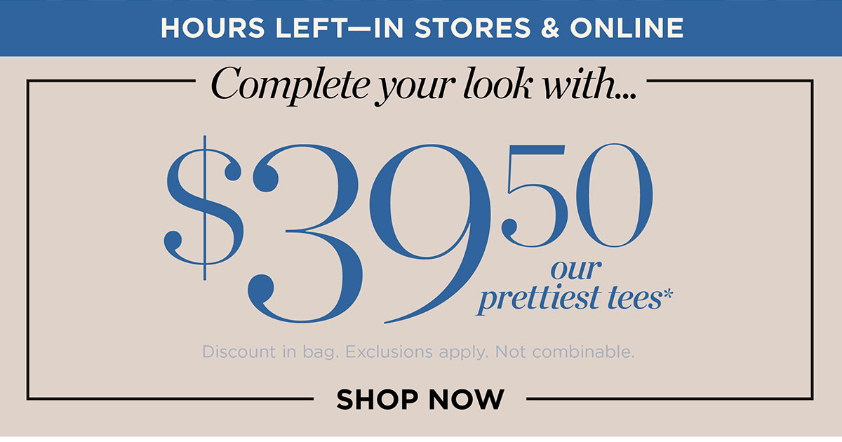 Hours Left In Stores & Online Until Midnight! $39.50 our prettiest tees | Shop Now