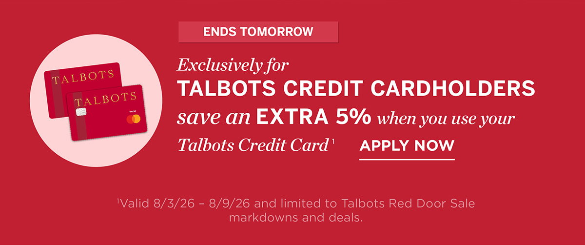 Ends Tomorrow! Exclusively For Talbots Credit Cardholders save an extra 5% when you use your Talbots credit card | Apply Now