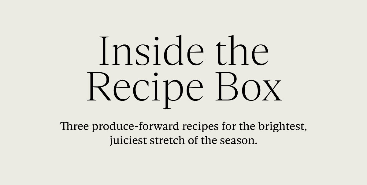 Inside the Recipe Box: Three produce-forward recipes for the brightest, juiciest stretch of the season.