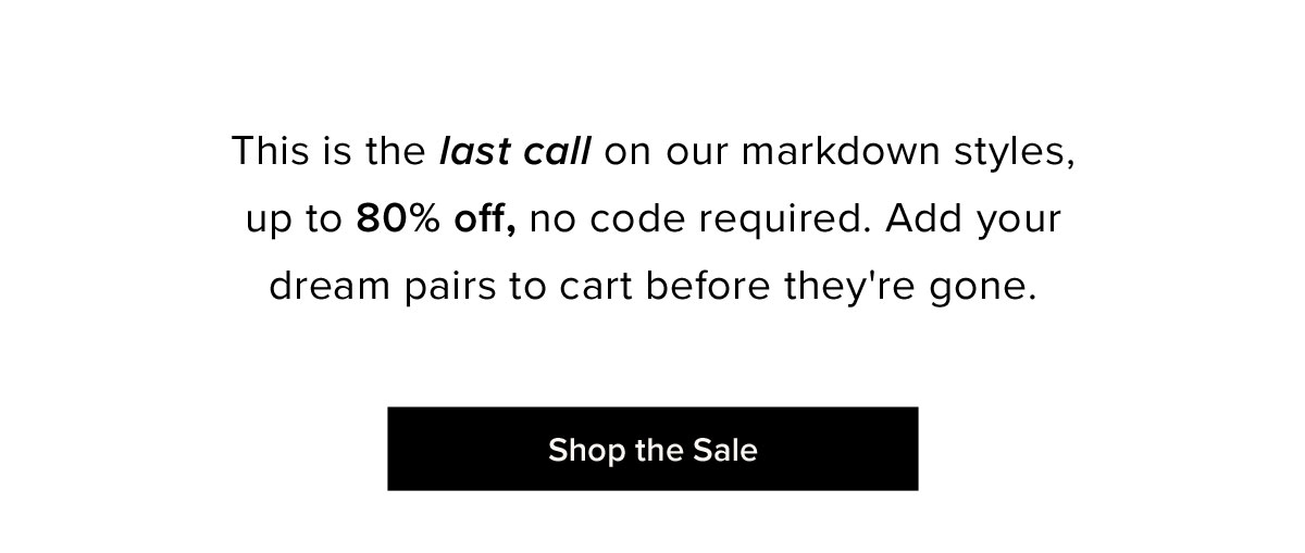 This is the last call on our markdown styles, up to 80% off, no code required. Add your dream pairs to cart before they're gone.