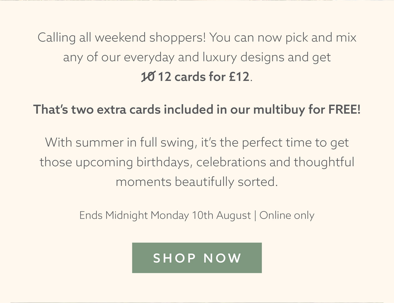 Pick and mix any everyday and luxury cards with our weekend offer. Get 12 cards for £12, including two extra cards free. Offer ends midnight Monday.