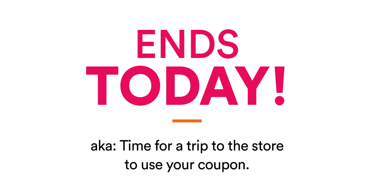 Ends today! Aka: Time for a trip to the store to use your coupon | Shop now