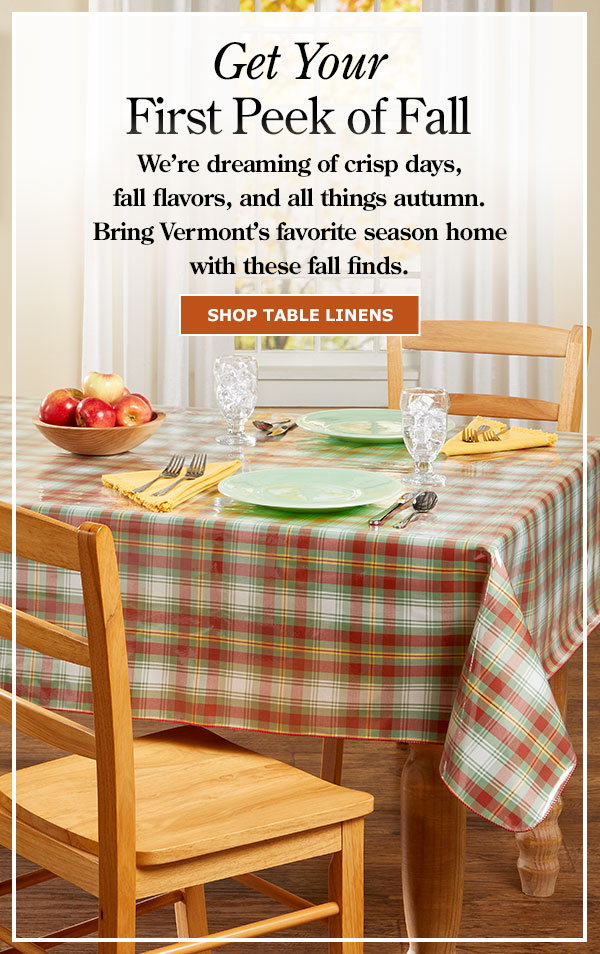 Get Your First Peek of Fall: We're dreaming of crisp days, fall flavors, and all things autumn. Bring Vermont's favorite season home with these fall finds. Shop Table Linens. Heavy-Duty Printed Oilcloth Tablecloth