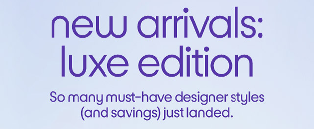 new arrivals: luxe edition So many must-have designer styles (and savings) just landed.