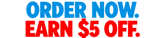 ORDER NOW. EARN $5 OFF.