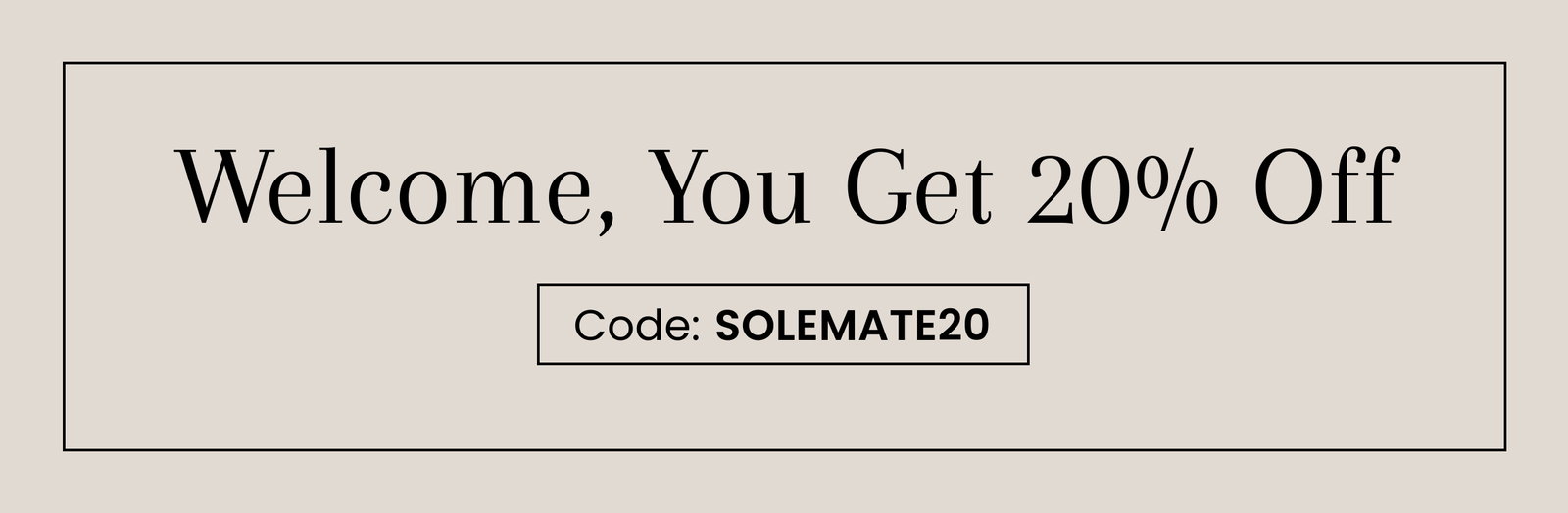 Welcome, You Get 20% Off | Code: SOLEMATE20