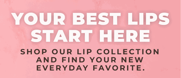 Your Best Lips Start Here! Shop our lip collection and find your new everyday favorite.