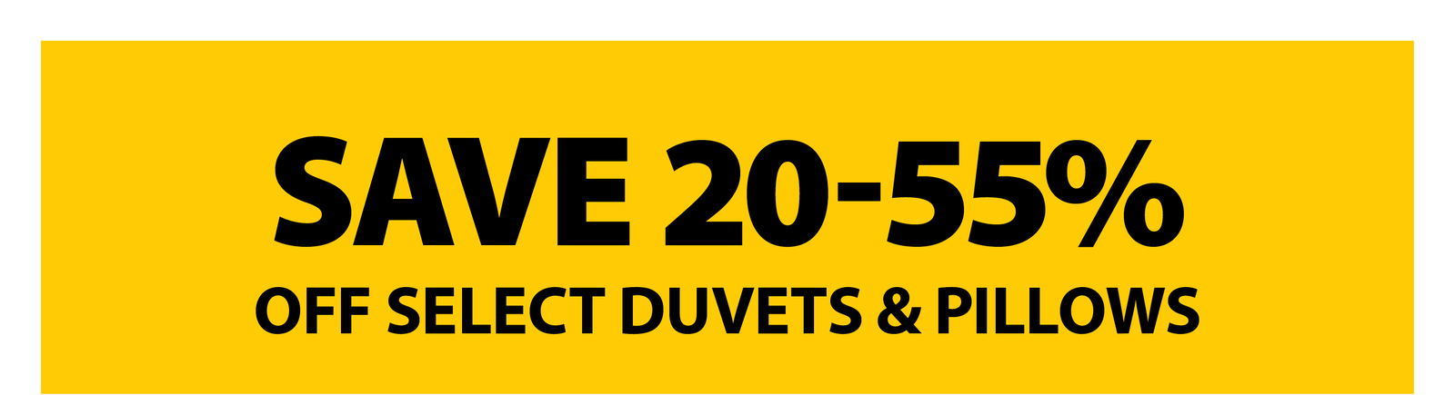 SAVE 20-55% OFF SELECT DUVETS & PILLOWS