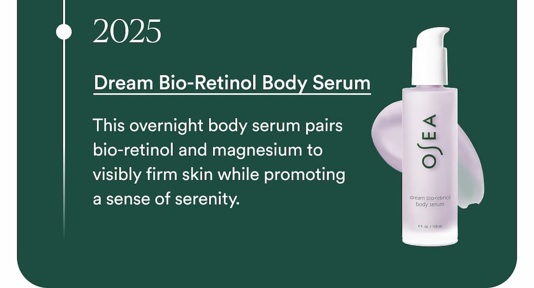 2025 - Dream Bio-Retinol Body Serum  This overnight body serum pairs bio-retinol and magnesium to visibly firm skin while promoting a sense of serenity.