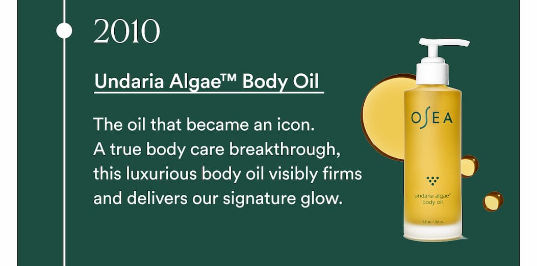 2010 - Undaria Algae™ Body Oil  The oil that became an icon. A true body care breakthrough, this luxurious body oil visibly firms and delivers our signature glow.