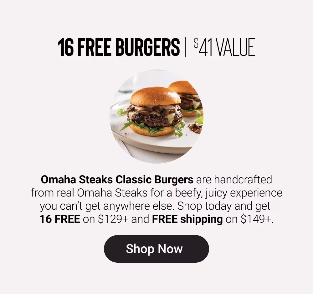 16 FREE BURGERS | $41 VALUE

Omaha Steaks Classic Burgers are handcrafted from real Omaha Steaks for a beefy, juicy experience you can’t get anywhere else. Shop today and get 16 FREE on $129+ and FREE shipping on $149+.