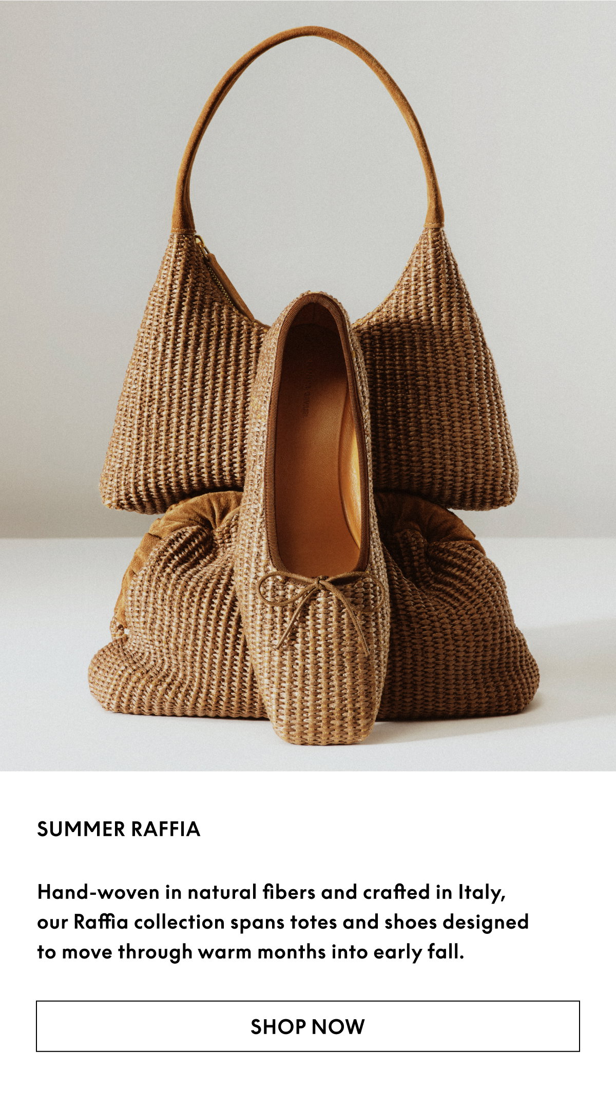 Hand-woven in natural fibers and crafted in Italy, our Raffia collection spans totes and shoes designed to move through warm months into early fall. 