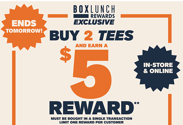 Ends tomorrow! BoxLunch Rewards exclusive. Buy 2 tees and earn a 5 dollar reward in-store and online! Must be bought in a single transaction. Limit one reward per customer.