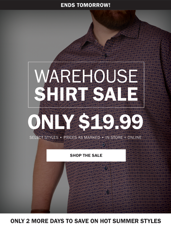 ENDS TOMORROW! WAREHOUSE SHIRT SALE. ONLY $19.99. SELECT STYLES • PRICES AS MARKED • IN-STORE + ONLINE. SHOP THE SALE. STOCK UP ON HOT SUMMER STYLES