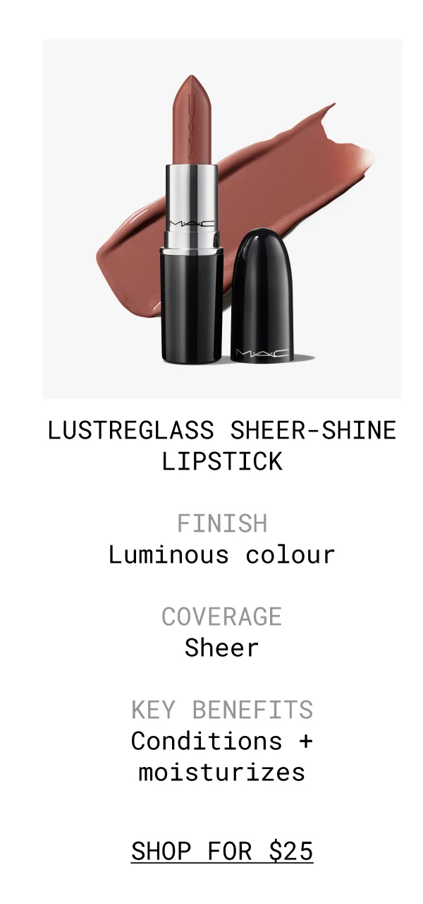 LUSTREGLASS SHEER-SHINE LIPSTICK | FINISH Luminous colour | COVERAGE Sheer | KEY BENEFITS Conditions + moisturizes | shop FOR $25